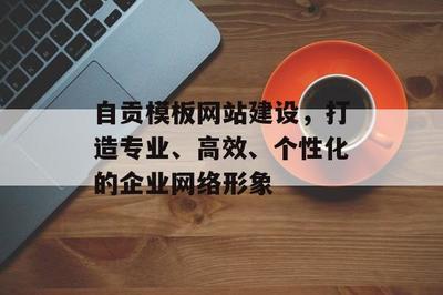 自贡模板网站建设,打造专业、高效、个性化的企业网络形象